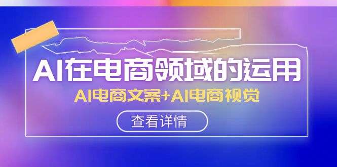 AI在电商领域的运用线上课，AI电商文案+AI电商视觉（14节课）-甘南项目网