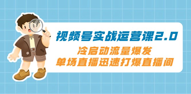 视频号实战运营课2.0，冷启动流量爆发，单场直播迅速打爆直播间-甘南项目网