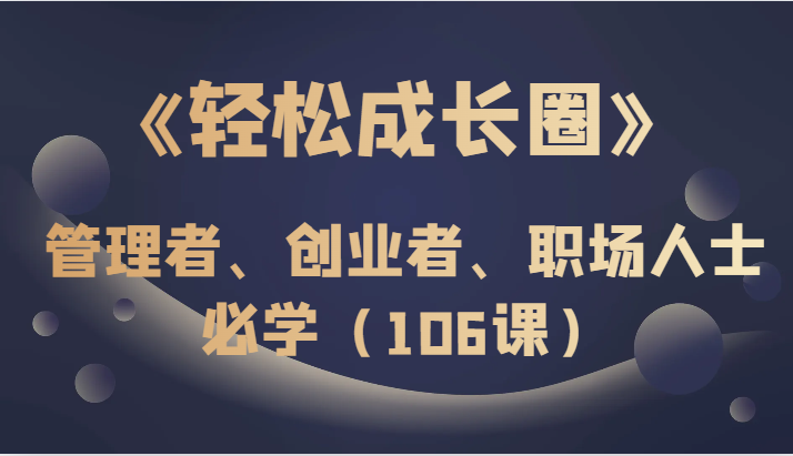 《轻松成长圈》管理者、创业者、职场人士必学（106课）-甘南项目网