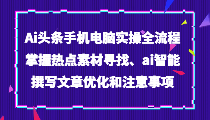 Ai头条手机电脑实操全流程，掌握热点素材寻找、ai智能撰写文章优化和注意事项-甘南项目网