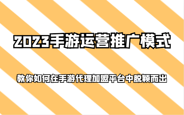 2023手游运营推广模式，教你如何在手游代理加盟平台中脱颖而出-甘南项目网