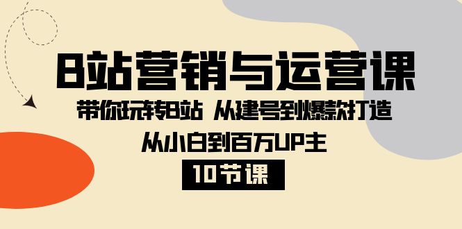 B站营销与运营课：带你玩转B站 从建号到爆款打造 从小白到百万UP主（10节课）-甘南项目网