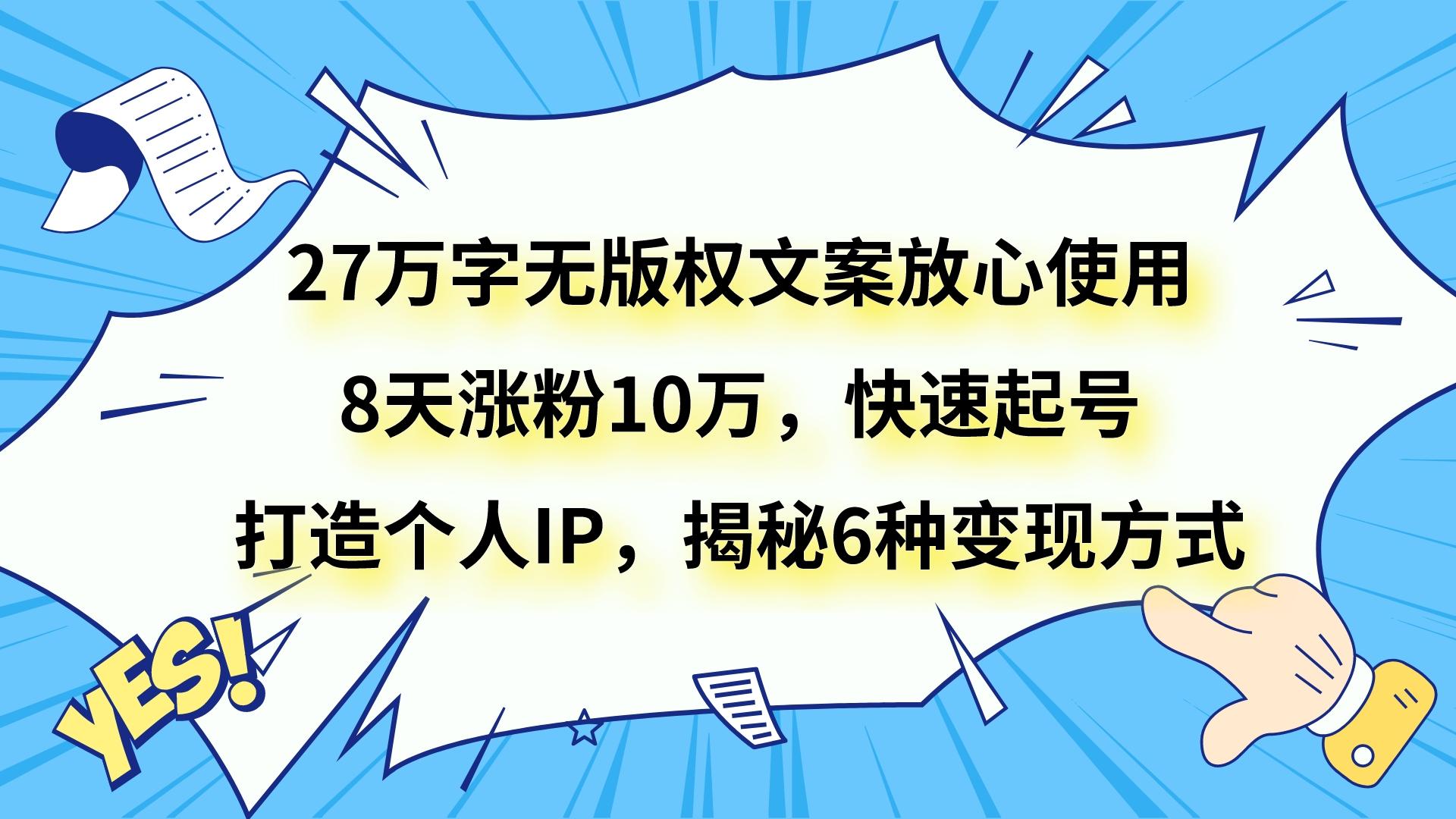 27万字无版权文案放心使用，8天涨粉10万，快速起号，打造个人IP，揭秘6种变现方式-甘南项目网