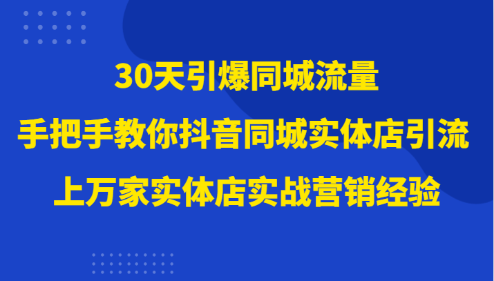 30天引爆同城流量，上万家实体店实战营销经验大佬手把手教你抖音同城实体店引流-甘南项目网