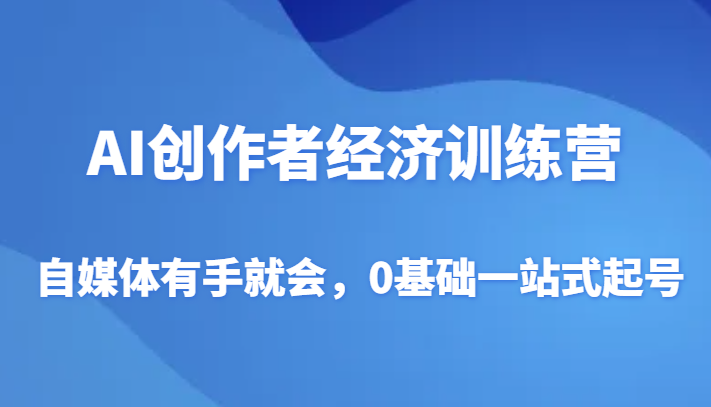 AI创作者经济训练营，自媒体有手就会，0基础一站式起号-甘南项目网