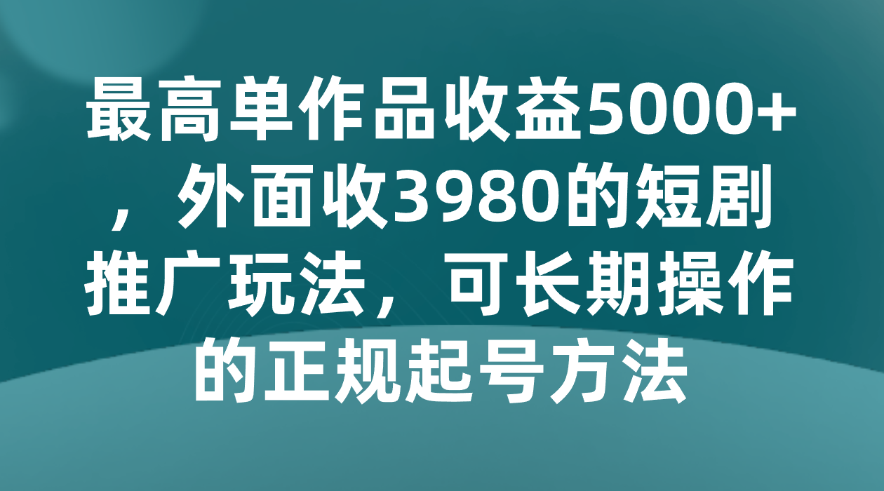 最高单作品收益5000+，外面收3980的短剧推广玩法，可长期操作的正规起号方法-甘南项目网