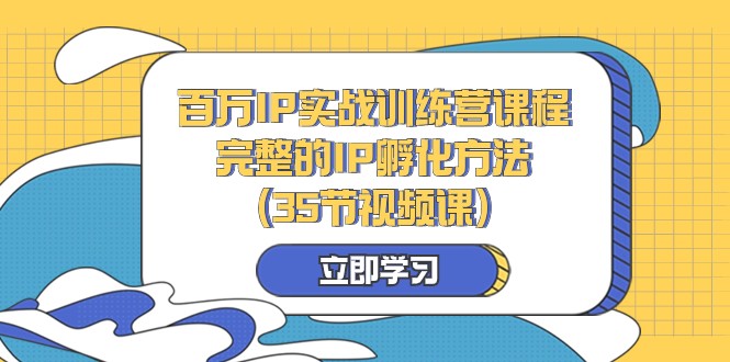 百万IP实战训练营课程，完整的IP孵化方法（35节视频课）-甘南项目网