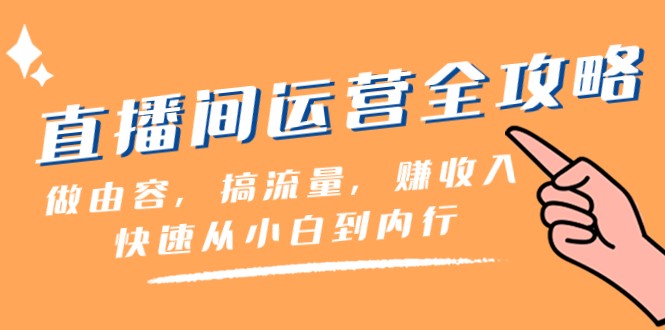 直播间运营全攻略：做由容，搞流量，赚收入一快速从小白到内行（46节课）-甘南项目网