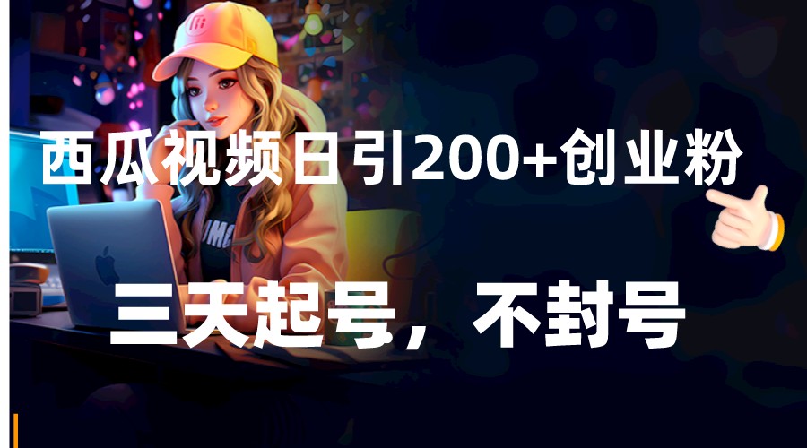 西瓜视频日引200+创业粉，三天起号，不封号-甘南项目网