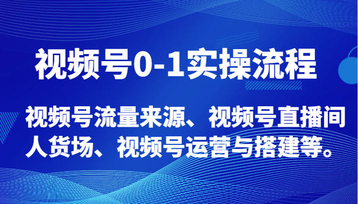 视频号0-1实操流程，视频号流量来源、视频号直播间人货场、视频号运营与搭建等。-甘南项目网