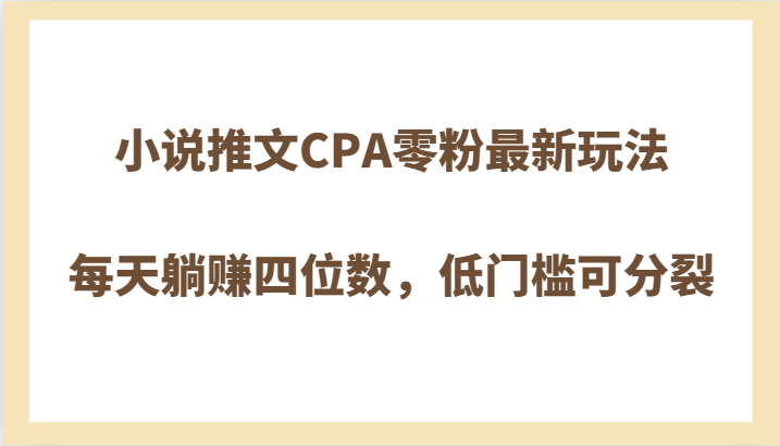 小说推文CPA零粉最新玩法，每天躺赚四位数，低门槛可分裂-甘南项目网