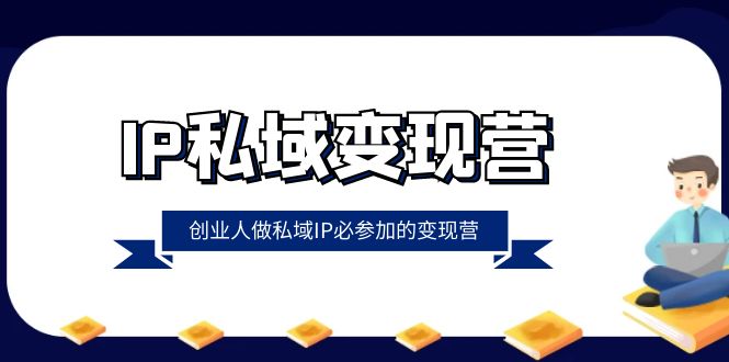 IP私域变现营，创业人做私域IP必参加的变现营（22节课）-甘南项目网