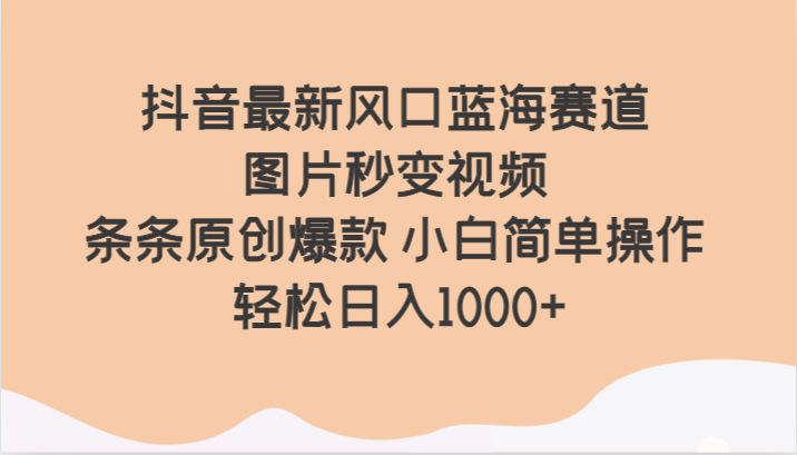 抖音最新风口蓝海赛道 图片秒变视频 条条原创爆款 小白简单操作 轻松日入1000+-甘南项目网