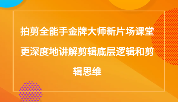 拍剪全能手金牌大师新片场课堂，更深度地讲解剪辑底层逻辑和剪辑思维（117节课）-甘南项目网