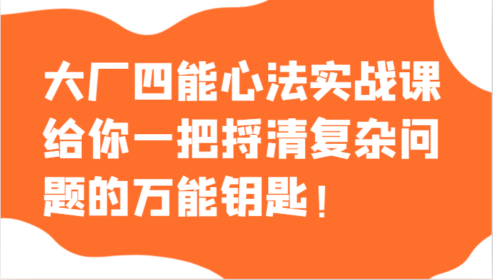 大厂四能心法实战课，给你一把捋清复杂问题的万能钥匙！-甘南项目网