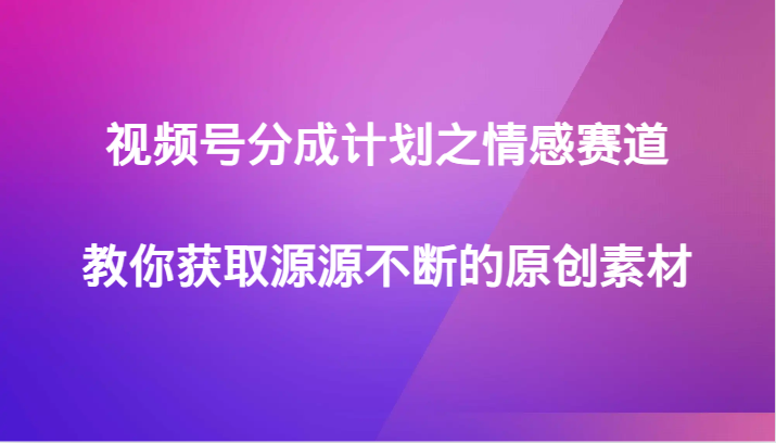 视频号分成计划之情感赛道，教你获取源源不断的原创素材-甘南项目网