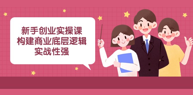 新手创业实操课：构建商业底层逻辑，实战性强（45节课）-甘南项目网