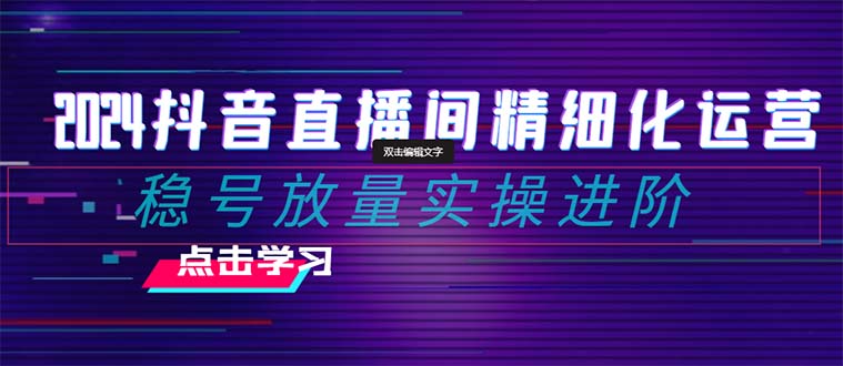 2024抖音直播间精细化运营：稳号放量实操进阶 选品/排品/起号/随心推/千川付费投放-甘南项目网