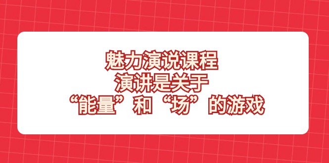 魅力演说课程，演讲是关于“能量”和“场”的游戏-甘南项目网