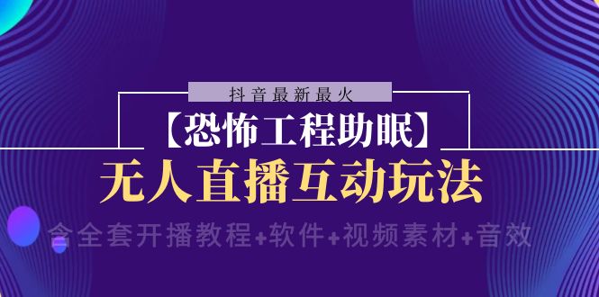 抖音最新最火【恐怖工程助眠】无人直播互动玩法（开播教程+软件+视频素材+音效）-甘南项目网