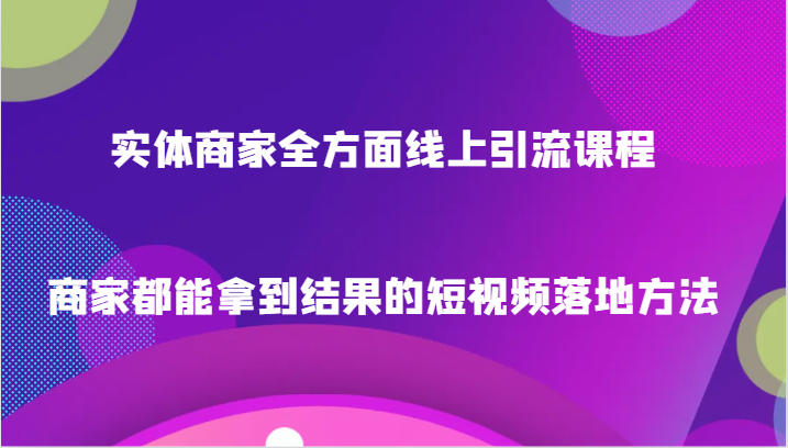 实体商家全方面线上引流课程，商家都能拿到结果的短视频落地方法-甘南项目网