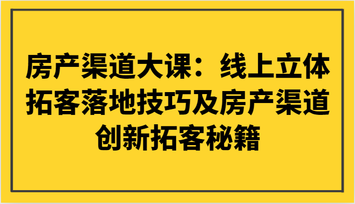 房产渠道大课：线上立体拓客落地技巧及房产渠道创新拓客秘籍-甘南项目网