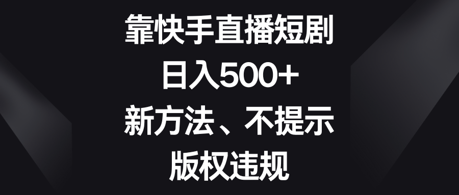 靠快手直播短剧，日入500+，新方法、不提示版权违规-甘南项目网