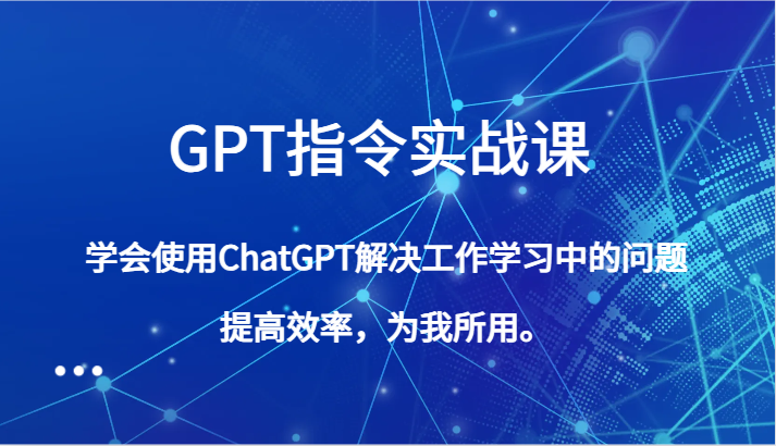 GPT指令实战课，学会使用ChatGPT解决工作学习中的问题，提高效率，为我所用。-甘南项目网