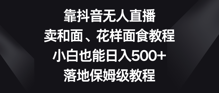 靠抖音无人直播，卖和面、花样面试教程，小白也能日入500+，落地保姆级教程-甘南项目网