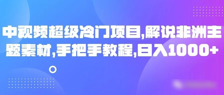 中视频超级冷门项目，解说非洲主题素材，手把手教程，日入1000+-甘南项目网