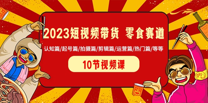 2023短视频带货零食赛道 认知篇/起号篇/拍摄篇/剪辑篇/运营篇/热门篇/等等-甘南项目网