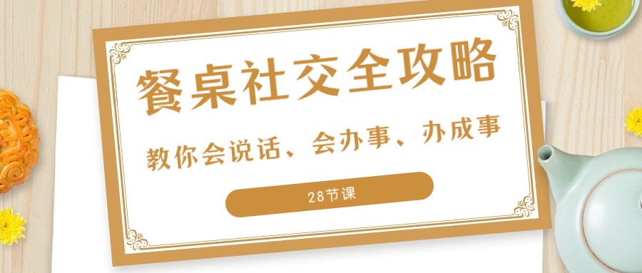 27项餐桌社交全攻略：教你会说话、会办事、办成事（28节课）-甘南项目网