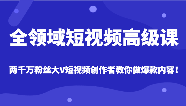 全领域短视频高级课，全网两千万粉丝大V创作者教你做爆款短视频内容-甘南项目网