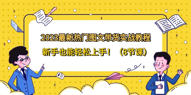 2023最新热门图文带货实战教程，新手也能轻松上手！（8节课）-甘南项目网