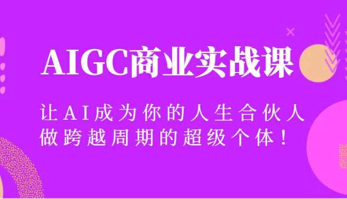 AIGC商业实战课，让AI成为你的人生合伙人，做跨越周期的超级个体！-甘南项目网