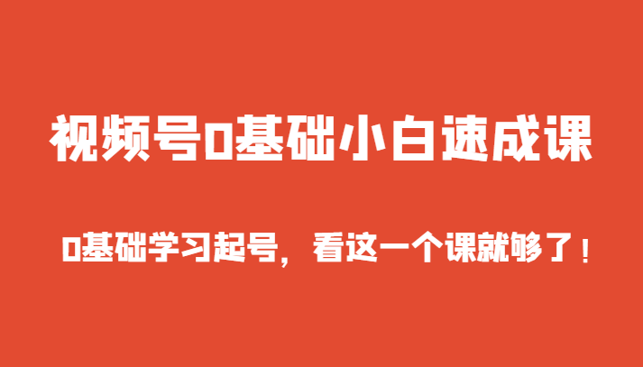 视频号0基础小白速成课，0基础学习起号，看这一个课就够了！-甘南项目网