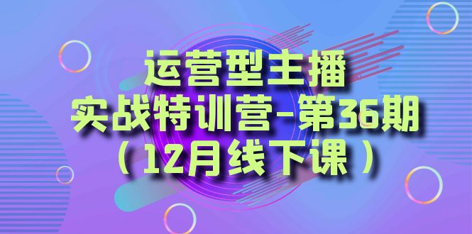 运营型主播实战特训营-第36期（12月线下课）从底层逻辑到起号思路、千川投放思路-甘南项目网