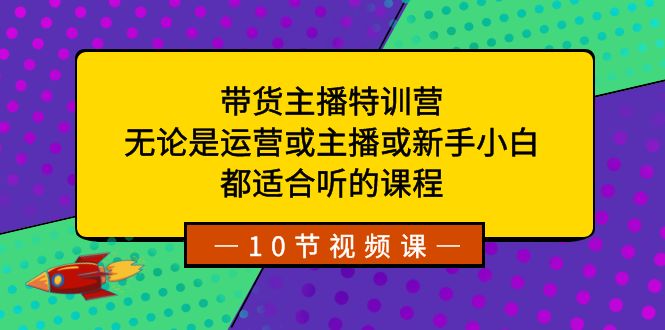 带货主播特训营：无论是运营或主播或新手小白，都适合听的课程-甘南项目网