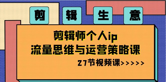 剪辑生意：剪辑师个人ip流量思维与运营策略课（27节视频课）-甘南项目网