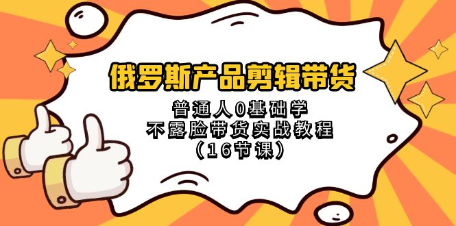 俄罗斯产品剪辑带货，普通人0基础学不露脸带货实战教程（18节课）-甘南项目网