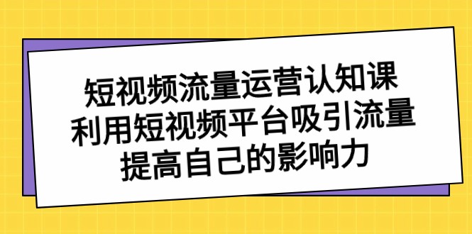 短视频流量运营认知课，利用短视频平台吸引流量，提高自己的影响力-甘南项目网