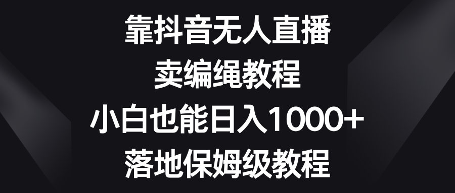 靠抖音无人直播，卖编绳教程，小白也能日入1000+，落地保姆级教程-甘南项目网