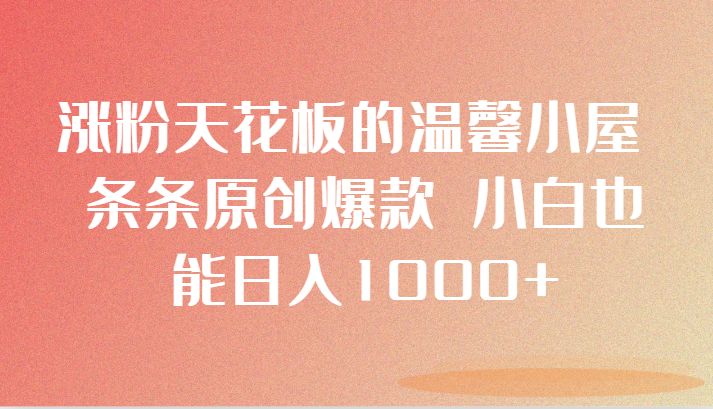 涨粉天花板的温馨小屋 条条原创爆款 小白也能日入1000+-甘南项目网