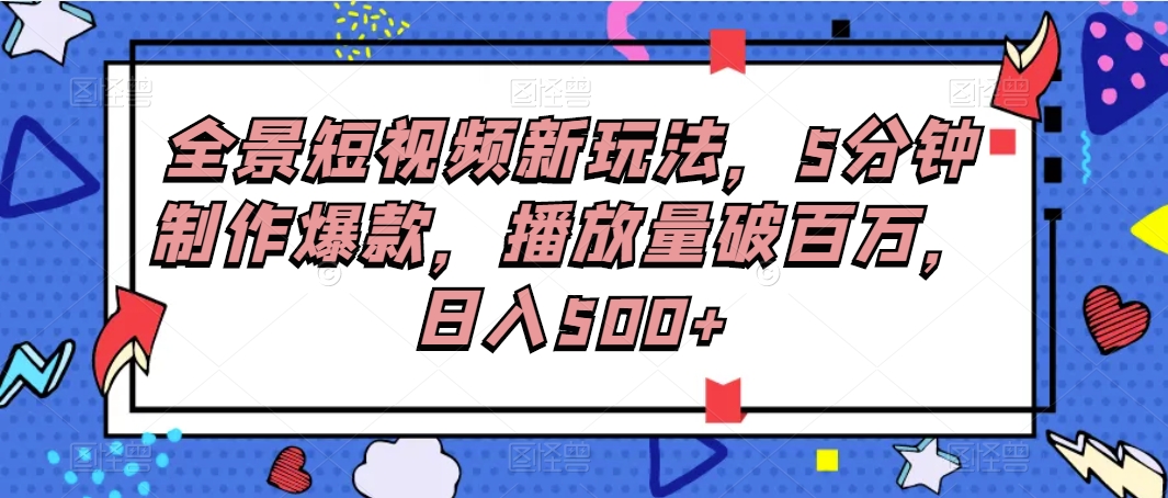 全景短视频新玩法，5分钟制作爆款，播放量破百万，日入500+-甘南项目网