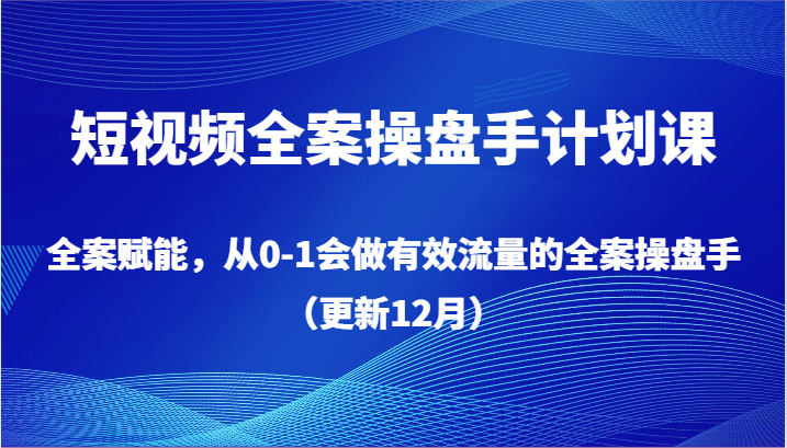 短视频全案操盘手计划课，全案赋能，从0-1会做有效流量的全案操盘手（更新12月）-甘南项目网