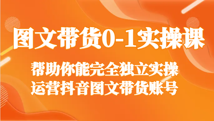 图文带货0-1实操课，帮助你能完全独立实操运营抖音图文带货账号-甘南项目网