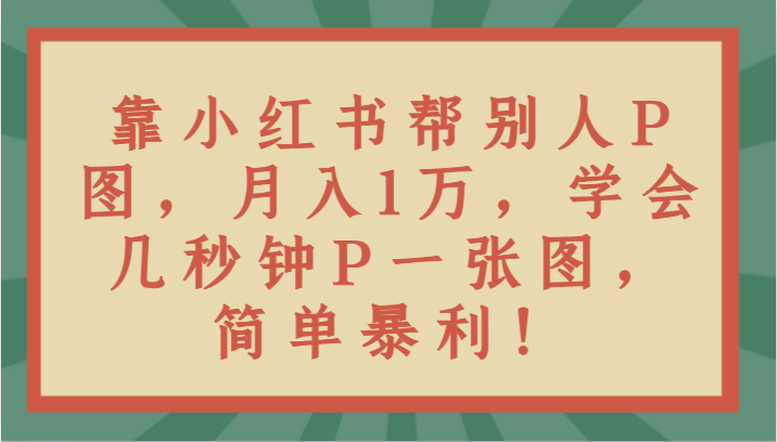 靠小红书帮别人P图月入1万，学会几秒钟P一张图，简单暴利！-甘南项目网