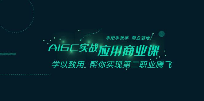 AIGC实战应用商业课：手把手教学 商业落地 学以致用 帮你实现第二职业腾飞-甘南项目网