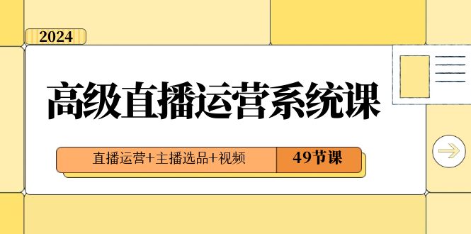 2024高级直播运营系统课，直播运营+主播选品+视频（49节课）-甘南项目网