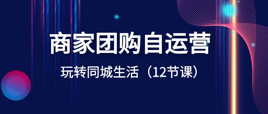 商家团购自运营-玩转同城生活（12节课）-甘南项目网